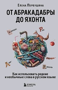 От абракадабры до яхонта. Как понимать и использовать редкие и необычные слова в русском языке 